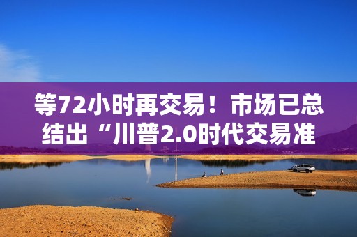 等72小时再交易！市场已总结出“川普2.0时代交易准则”