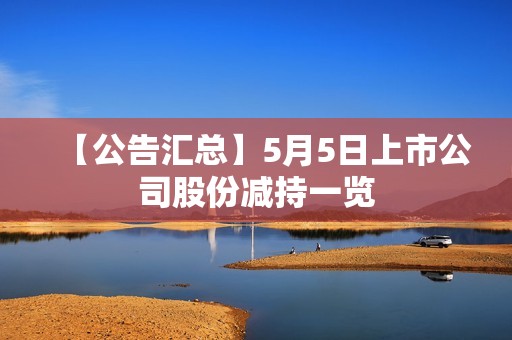 【公告汇总】5月5日上市公司股份减持一览