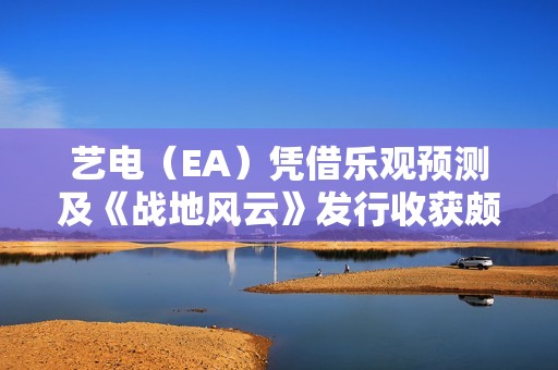 艺电（EA）凭借乐观预测及《战地风云》发行收获颇丰，股价上涨近5%