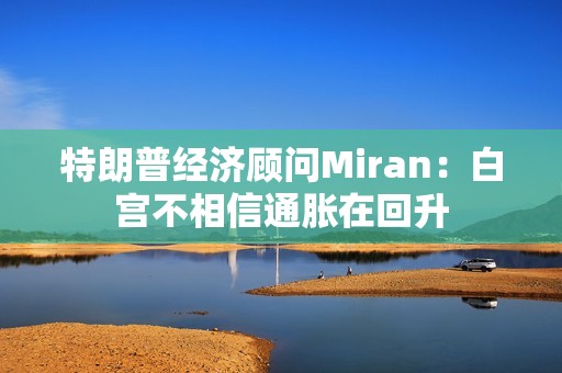 特朗普经济顾问Miran：白宫不相信通胀在回升