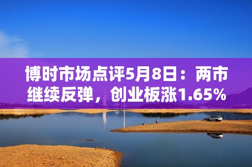 博时市场点评5月8日：两市继续反弹，创业板涨1.65%