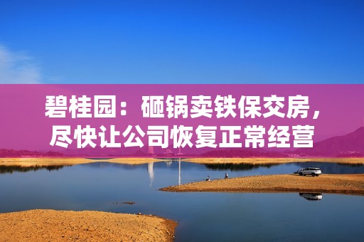 碧桂园：砸锅卖铁保交房，尽快让公司恢复正常经营