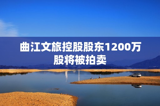 曲江文旅控股股东1200万股将被拍卖