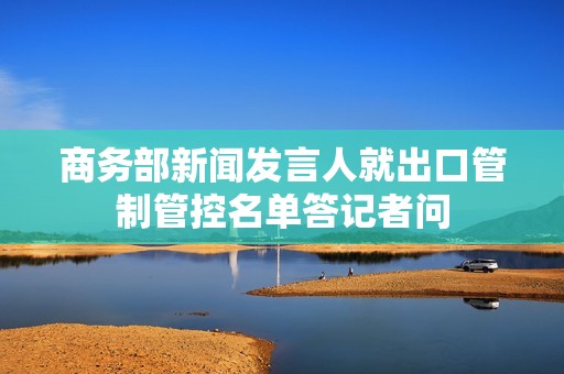 商务部新闻发言人就出口管制管控名单答记者问