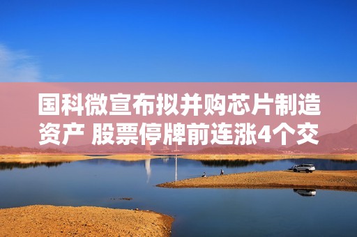 国科微宣布拟并购芯片制造资产 股票停牌前连涨4个交易日