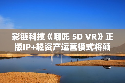 影链科技《哪吒 5D VR》正版IP+轻资产运营模式将颠覆中国元宇宙行业