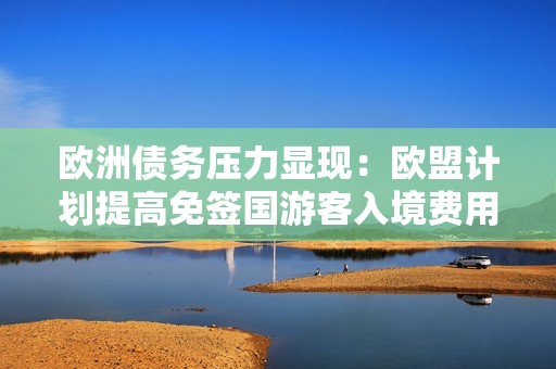 欧洲债务压力显现：欧盟计划提高免签国游客入境费用