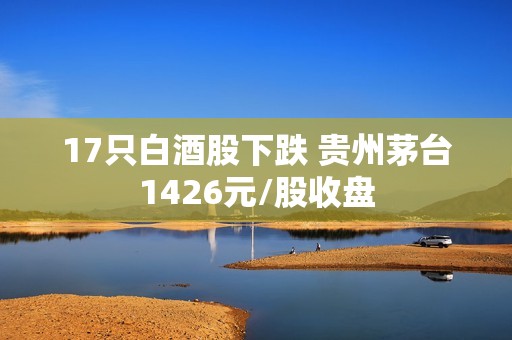 17只白酒股下跌 贵州茅台1426元/股收盘