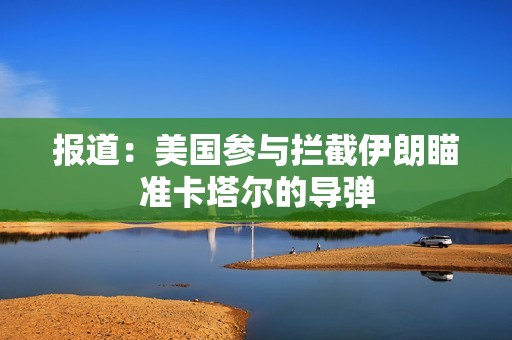 报道：美国参与拦截伊朗瞄准卡塔尔的导弹