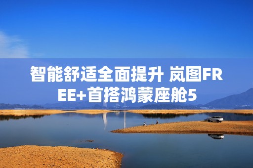 智能舒适全面提升 岚图FREE+首搭鸿蒙座舱5