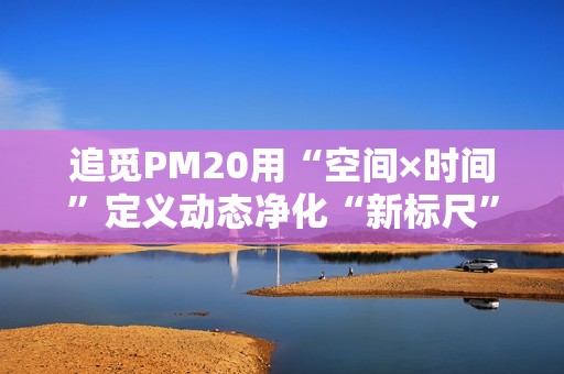 追觅PM20用“空间×时间”定义动态净化“新标尺”，获沙利文双项全球首创