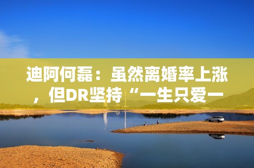 迪阿何磊：虽然离婚率上涨，但DR坚持“一生只爱一人”理念