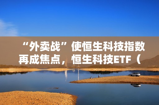 “外卖战”使恒生科技指数再成焦点，恒生科技ETF（513130）获资金逆市加仓，最新份额创历史新高！
