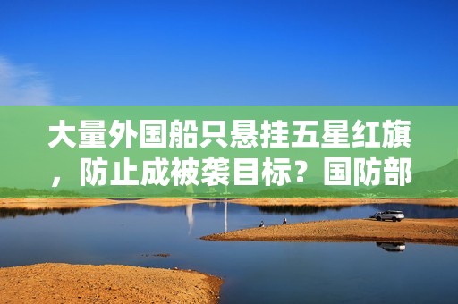大量外国船只悬挂五星红旗，防止成被袭目标？国防部回应
