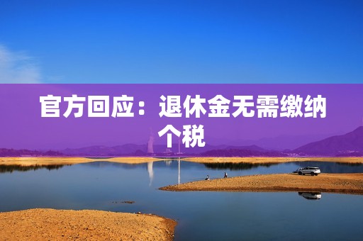 官方回应：退休金无需缴纳个税