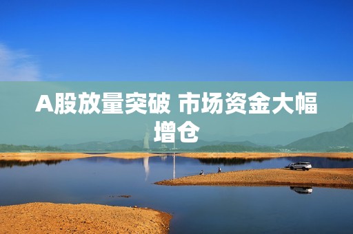 A股放量突破 市场资金大幅增仓