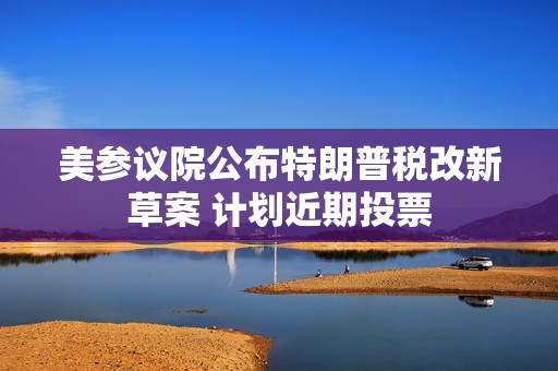 美参议院公布特朗普税改新草案 计划近期投票