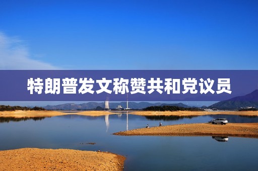 特朗普发文称赞共和党议员