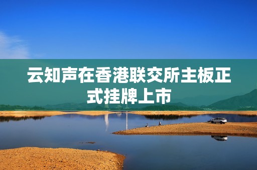 云知声在香港联交所主板正式挂牌上市
