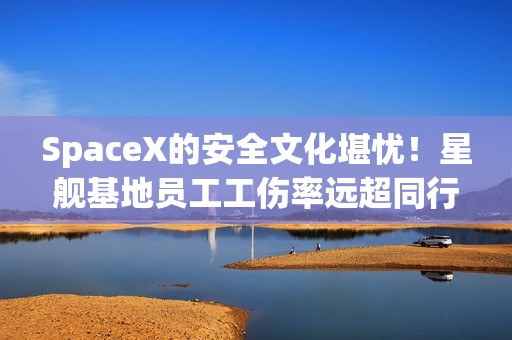 SpaceX的安全文化堪忧！星舰基地员工工伤率远超同行