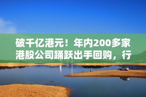 破千亿港元！年内200多家港股公司踊跃出手回购，行业巨头引领热潮