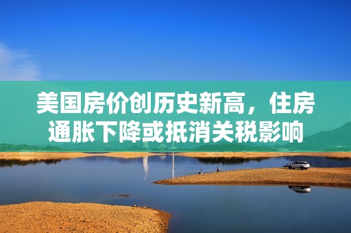 美国房价创历史新高，住房通胀下降或抵消关税影响