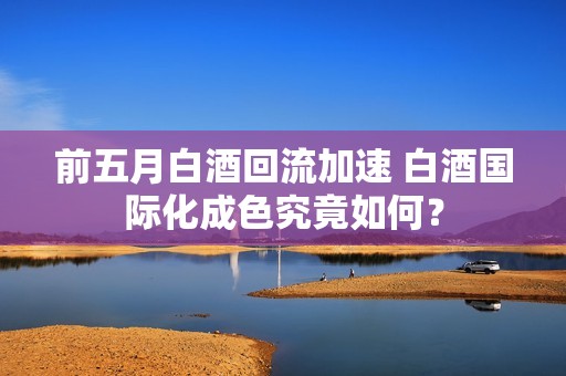 前五月白酒回流加速 白酒国际化成色究竟如何？