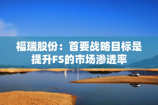 福瑞股份：首要战略目标是提升FS的市场渗透率
