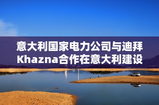 意大利国家电力公司与迪拜Khazna合作在意大利建设数据中心园区