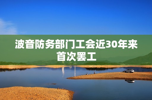 波音防务部门工会近30年来首次罢工
