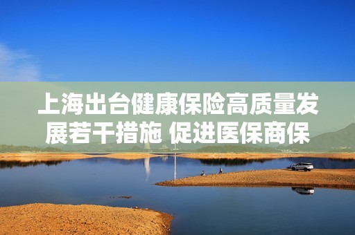 上海出台健康保险高质量发展若干措施 促进医保商保共同发展支持创新药械