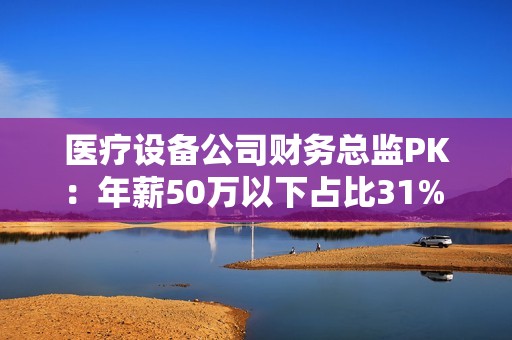 医疗设备公司财务总监PK：年薪50万以下占比31% 鱼跃医疗刘丽华年薪430万行业第二