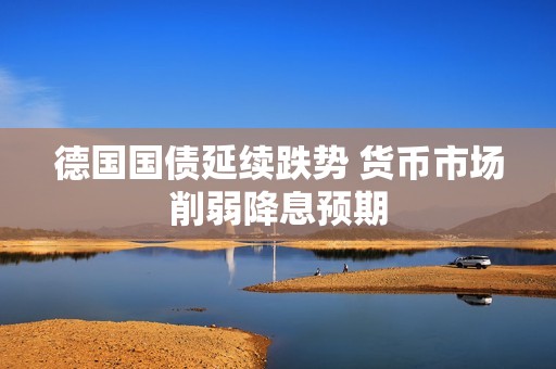 德国国债延续跌势 货币市场削弱降息预期