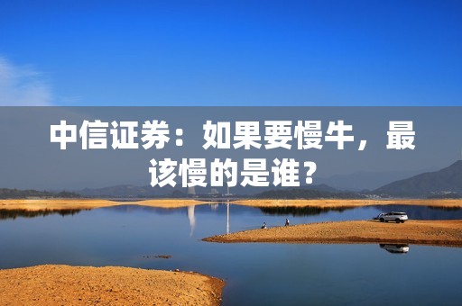 中信证券：如果要慢牛，最该慢的是谁？