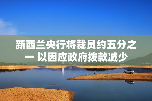 新西兰央行将裁员约五分之一 以因应政府拨款减少