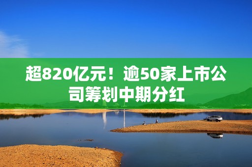 超820亿元！逾50家上市公司筹划中期分红