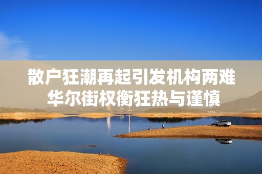 散户狂潮再起引发机构两难 华尔街权衡狂热与谨慎