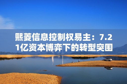 熙菱信息控制权易主：7.21亿资本博弈下的转型突围战