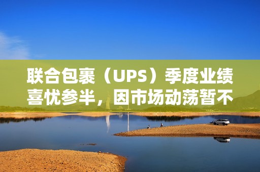 联合包裹（UPS）季度业绩喜忧参半，因市场动荡暂不发布业绩展望