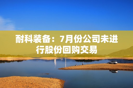 耐科装备：7月份公司未进行股份回购交易