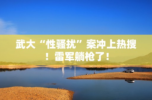 武大“性骚扰”案冲上热搜！雷军躺枪了！