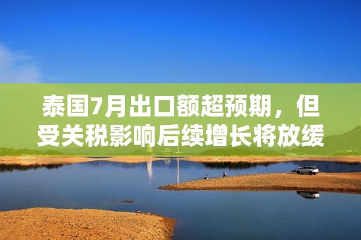 泰国7月出口额超预期，但受关税影响后续增长将放缓