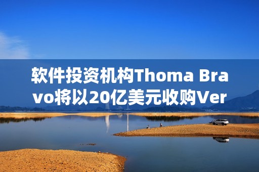 软件投资机构Thoma Bravo将以20亿美元收购Verint系统公司
