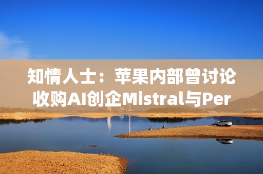 知情人士：苹果内部曾讨论收购AI创企Mistral与Perplexity