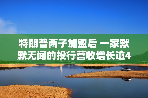 特朗普两子加盟后 一家默默无闻的投行营收增长逾400%
