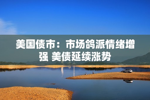 美国债市：市场鸽派情绪增强 美债延续涨势