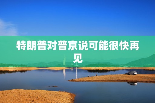 特朗普对普京说可能很快再见