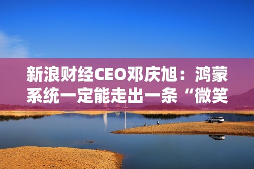 新浪财经CEO邓庆旭：鸿蒙系统一定能走出一条“微笑曲线”