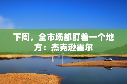 下周，全市场都盯着一个地方：杰克逊霍尔