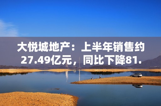 大悦城地产：上半年销售约27.49亿元，同比下降81.4%